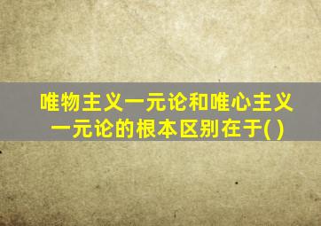 唯物主义一元论和唯心主义一元论的根本区别在于( )